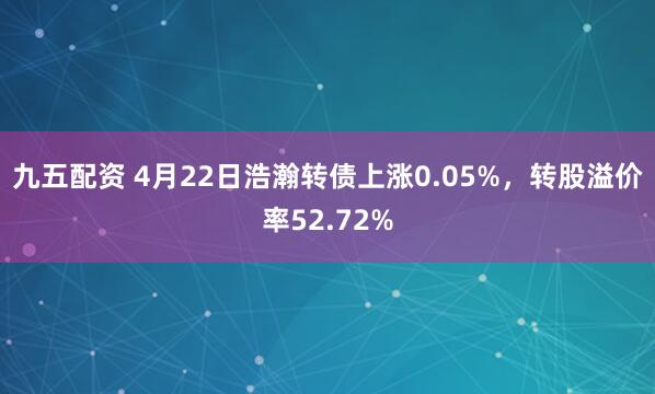 九五配资 4月22日浩瀚转债上涨0.05%，转股溢价率52.72%