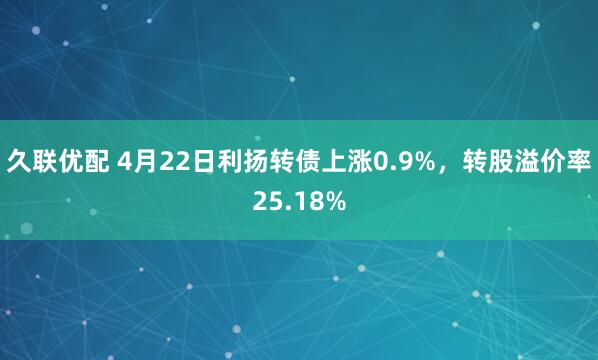 久联优配 4月22日利扬转债上涨0.9%，转股溢价率25.18%