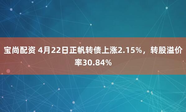 宝尚配资 4月22日正帆转债上涨2.15%，转股溢价率30.84%