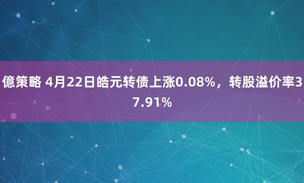 億策略 4月22日皓元转债上涨0.08%，转股溢价率37.91%