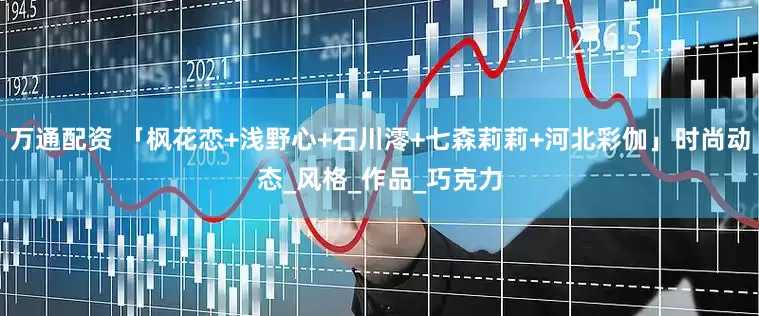 万通配资 「枫花恋+浅野心+石川澪+七森莉莉+河北彩伽」时尚动态_风格_作品_巧克力