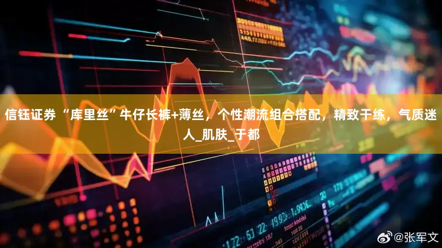 信钰证券 “库里丝”牛仔长裤+薄丝，个性潮流组合搭配，精致干练，气质迷人_肌肤_于都