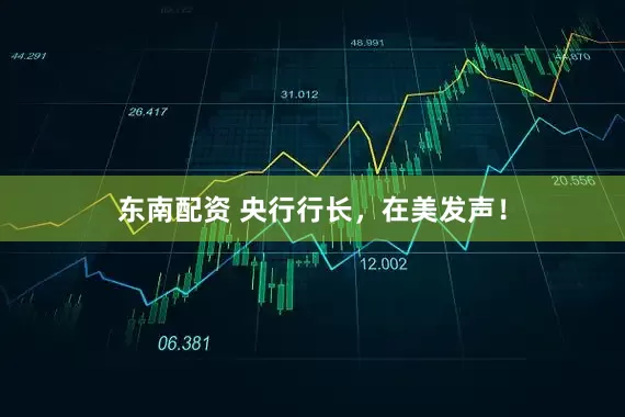 东南配资 央行行长，在美发声！