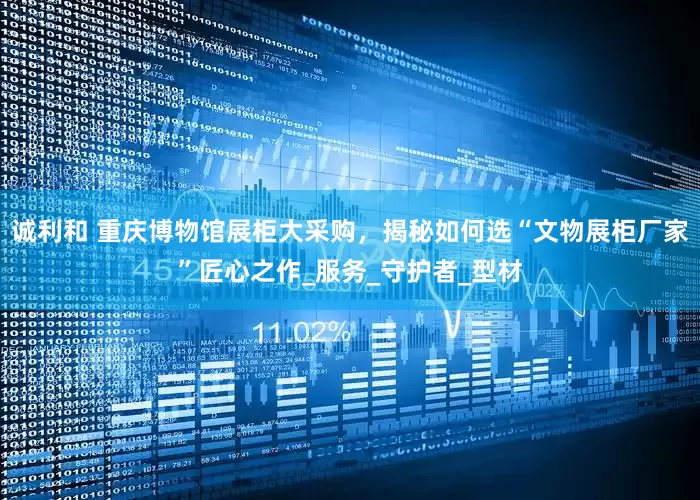 诚利和 重庆博物馆展柜大采购，揭秘如何选“文物展柜厂家”匠心之作_服务_守护者_型材