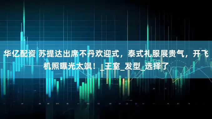 华亿配资 苏提达出席不丹欢迎式，泰式礼服展贵气，开飞机照曝光太飒！_王室_发型_选择了