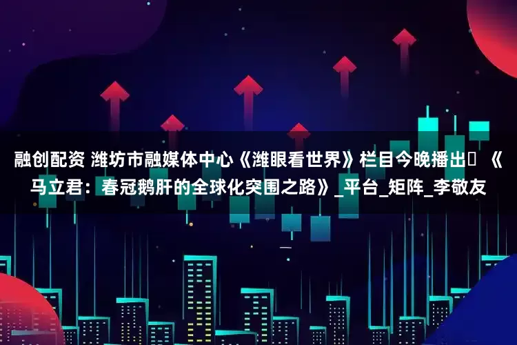 融创配资 潍坊市融媒体中心《潍眼看世界》栏目今晚播出​《马立君：春冠鹅肝的全球化突围之路》_平台_矩阵_李敬友