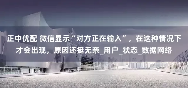 正中优配 微信显示“对方正在输入”，在这种情况下才会出现，原因还挺无奈_用户_状态_数据网络