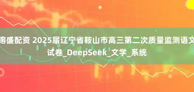 镕盛配资 2025届辽宁省鞍山市高三第二次质量监测语文试卷_DeepSeek_文学_系统