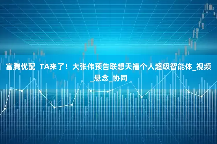 富腾优配  TA来了！大张伟预告联想天禧个人超级智能体_视频_悬念_协同