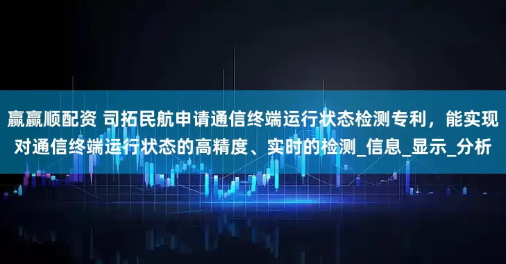 赢赢顺配资 司拓民航申请通信终端运行状态检测专利，能实现对通信终端运行状态的高精度、实时的检测_信息_显示_分析
