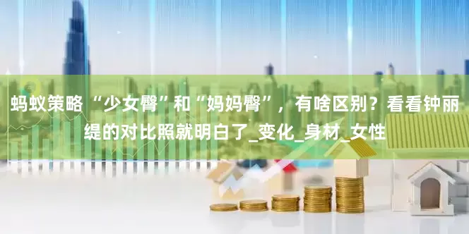 蚂蚁策略 “少女臀”和“妈妈臀”，有啥区别？看看钟丽缇的对比照就明白了_变化_身材_女性
