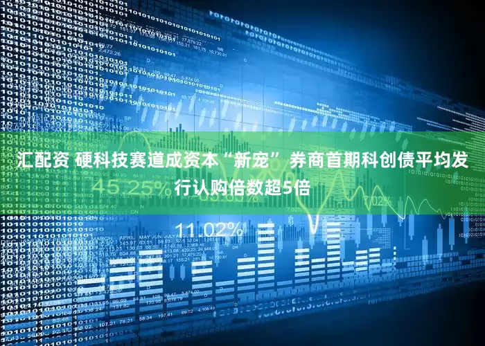 汇配资 硬科技赛道成资本“新宠” 券商首期科创债平均发行认购倍数超5倍