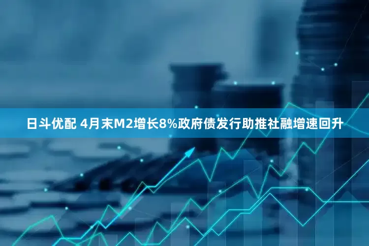 日斗优配 4月末M2增长8%政府债发行助推社融增速回升