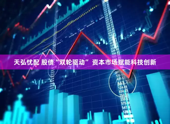 天弘忧配 股债“双轮驱动” 资本市场赋能科技创新