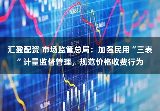 汇盈配资 市场监管总局：加强民用“三表”计量监督管理，规范价格收费行为