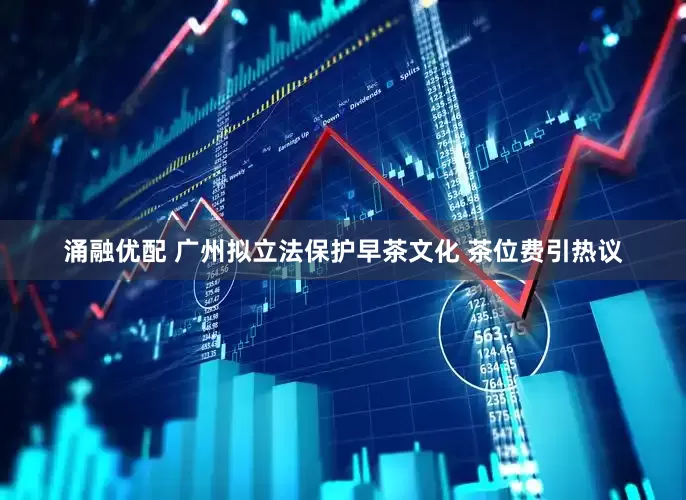 涌融优配 广州拟立法保护早茶文化 茶位费引热议