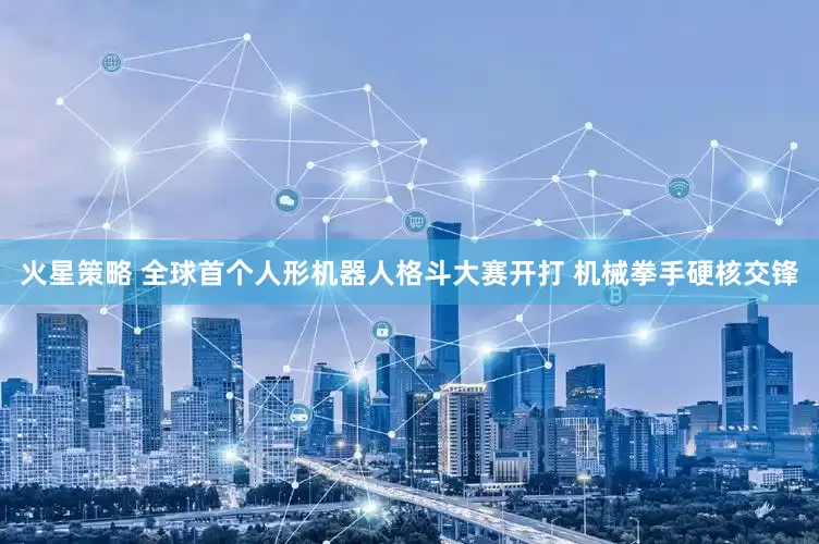 火星策略 全球首个人形机器人格斗大赛开打 机械拳手硬核交锋