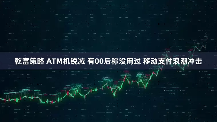 乾富策略 ATM机锐减 有00后称没用过 移动支付浪潮冲击