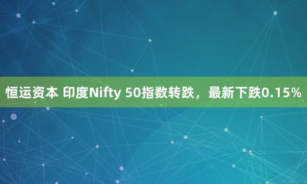 恒运资本 印度Nifty 50指数转跌，最新下跌0.15%