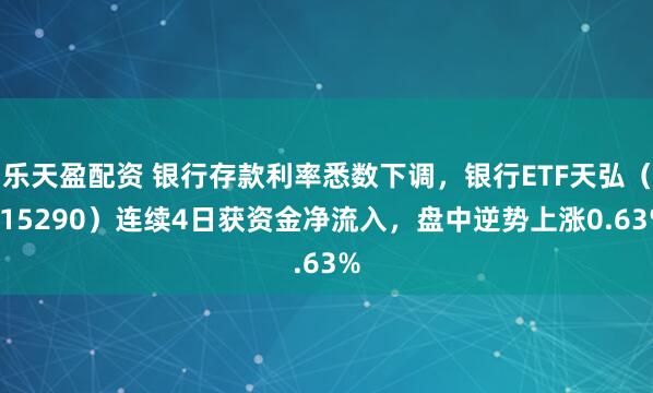 乐天盈配资 银行存款利率悉数下调，银行ETF天弘（515290）连续4日获资金净流入，盘中逆势上涨0.63%