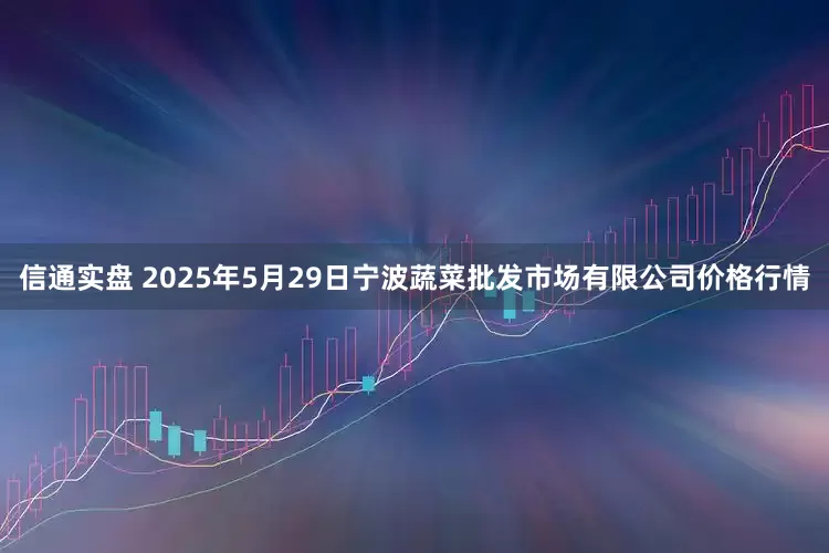 信通实盘 2025年5月29日宁波蔬菜批发市场有限公司价格行情