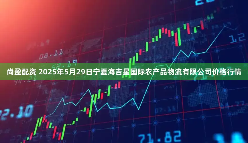 尚盈配资 2025年5月29日宁夏海吉星国际农产品物流有限公司价格行情