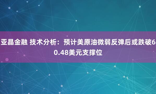 亚晶金融 技术分析：预计美原油微弱反弹后或跌破60.48美元支撑位