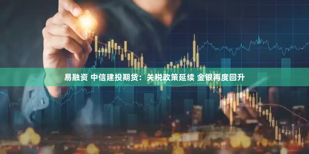 易融资 中信建投期货：关税政策延续 金银再度回升