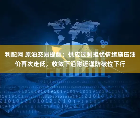 利配网 原油交易提醒：供应过剩担忧情绪施压油价再次走低，收敛下沿附近谨防破位下行