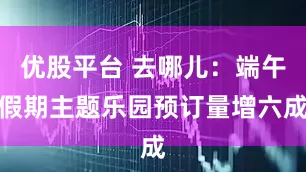 优股平台 去哪儿：端午假期主题乐园预订量增六成