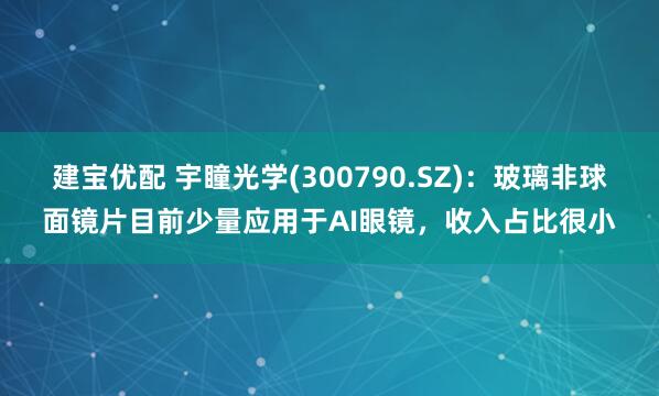 建宝优配 宇瞳光学(300790.SZ)：玻璃非球面镜片目前少量应用于AI眼镜，收入占比很小