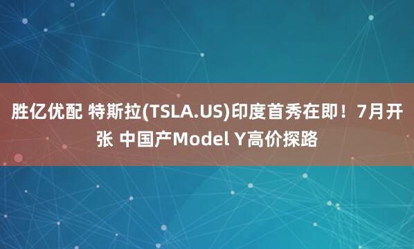 胜亿优配 特斯拉(TSLA.US)印度首秀在即！7月开张 中国产Model Y高价探路