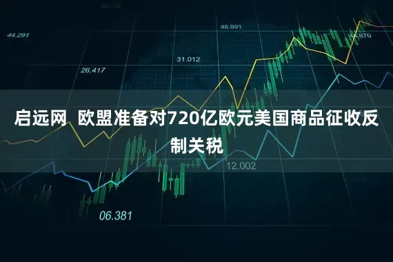 启远网  欧盟准备对720亿欧元美国商品征收反制关税