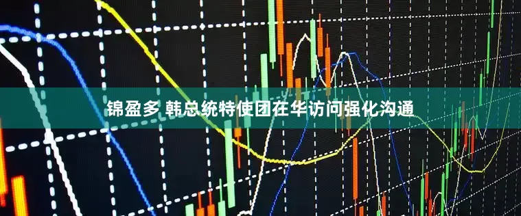 锦盈多 韩总统特使团在华访问强化沟通