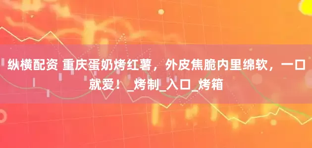 纵横配资 重庆蛋奶烤红薯，外皮焦脆内里绵软，一口就爱！_烤制_入口_烤箱
