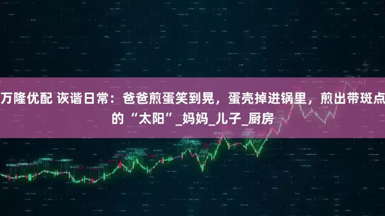 万隆优配 诙谐日常：爸爸煎蛋笑到晃，蛋壳掉进锅里，煎出带斑点的 “太阳”_妈妈_儿子_厨房