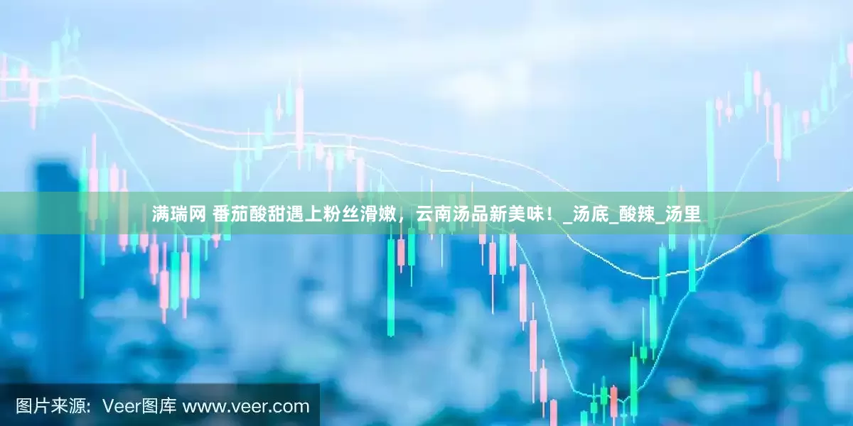 满瑞网 番茄酸甜遇上粉丝滑嫩，云南汤品新美味！_汤底_酸辣_汤里