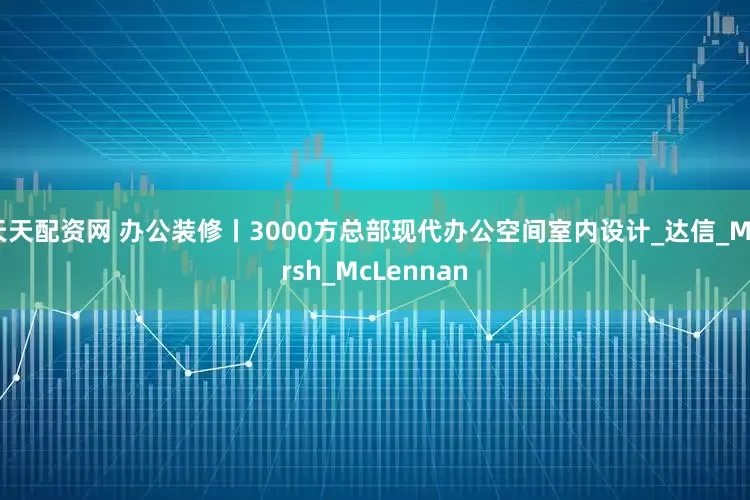 天天配资网 办公装修丨3000方总部现代办公空间室内设计_达信_Marsh_McLennan