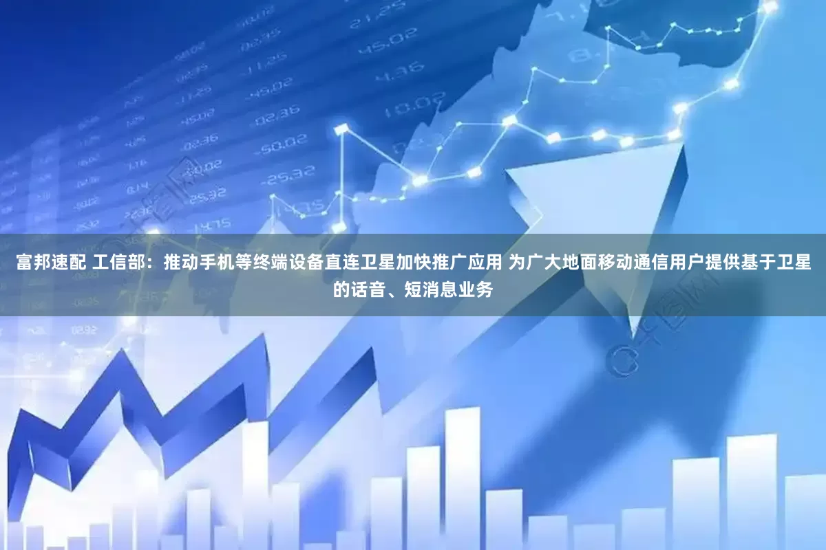 富邦速配 工信部：推动手机等终端设备直连卫星加快推广应用 为广大地面移动通信用户提供基于卫星的话音、短消息业务