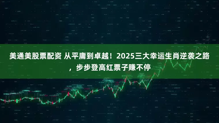 美通美股票配资 从平庸到卓越！2025三大幸运生肖逆袭之路，步步登高红票子赚不停