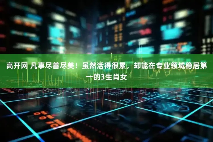 高开网 凡事尽善尽美！虽然活得很累，却能在专业领域稳居第一的3生肖女