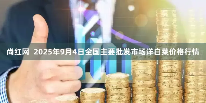 尚红网  2025年9月4日全国主要批发市场洋白菜价格行情