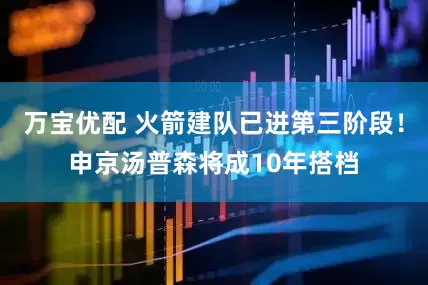 万宝优配 火箭建队已进第三阶段！申京汤普森将成10年搭档