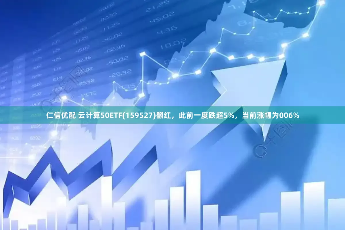 仁信优配 云计算50ETF(159527)翻红，此前一度跌超5%，当前涨幅为006%