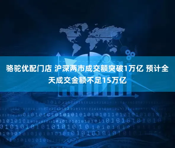 骆驼优配门店 沪深两市成交额突破1万亿 预计全天成交金额不足15万亿