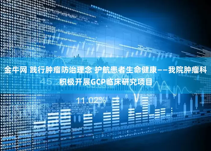 金牛网 践行肿瘤防治理念 护航患者生命健康——我院肿瘤科积极开展GCP临床研究项目