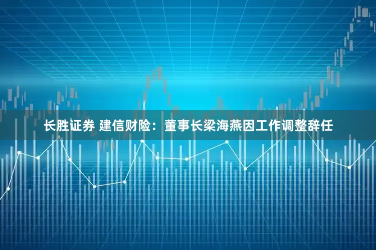 长胜证券 建信财险：董事长梁海燕因工作调整辞任