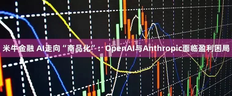 米牛金融 AI走向“商品化”：OpenAI与Anthropic面临盈利困局