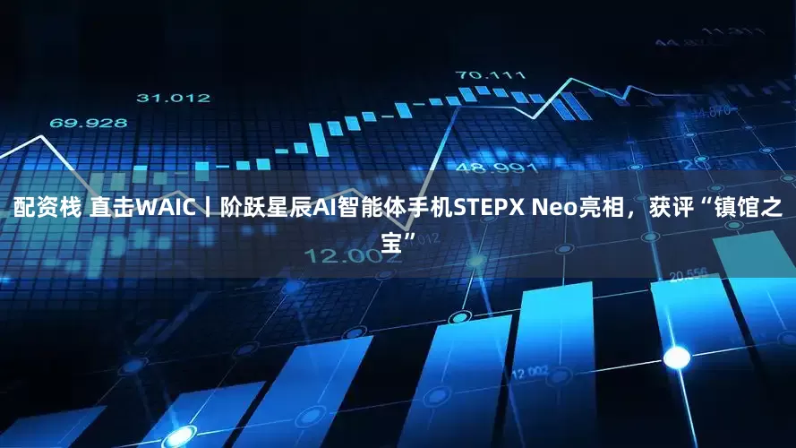 配资栈 直击WAIC丨阶跃星辰AI智能体手机STEPX Neo亮相，获评“镇馆之宝”