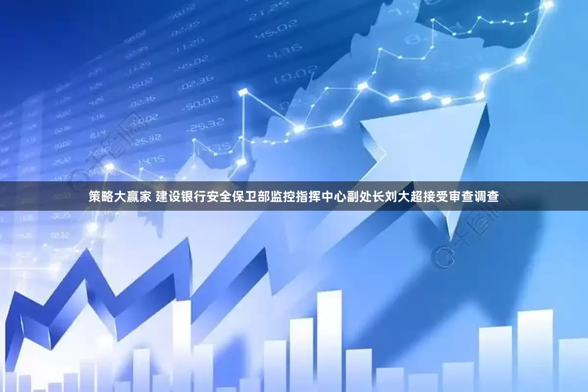 策略大赢家 建设银行安全保卫部监控指挥中心副处长刘大超接受审查调查
